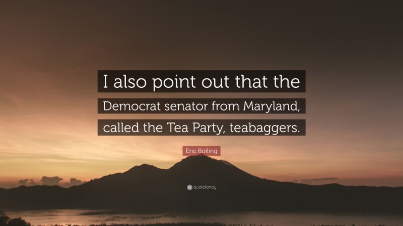 Eric Bolling Quote: “I also point out that the Democrat senator from Maryland, called the Tea Party, teabaggers.”