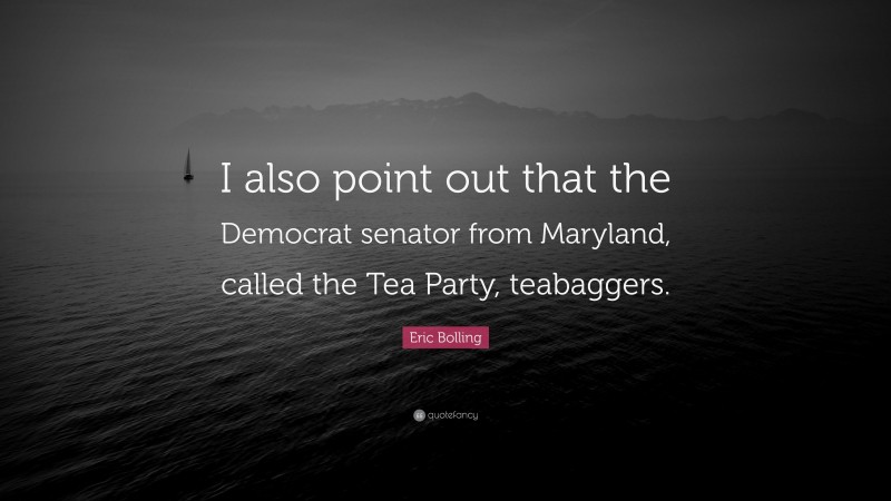 Eric Bolling Quote: “I also point out that the Democrat senator from Maryland, called the Tea Party, teabaggers.”