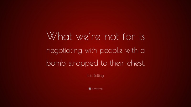 Eric Bolling Quote: “What we’re not for is negotiating with people with a bomb strapped to their chest.”