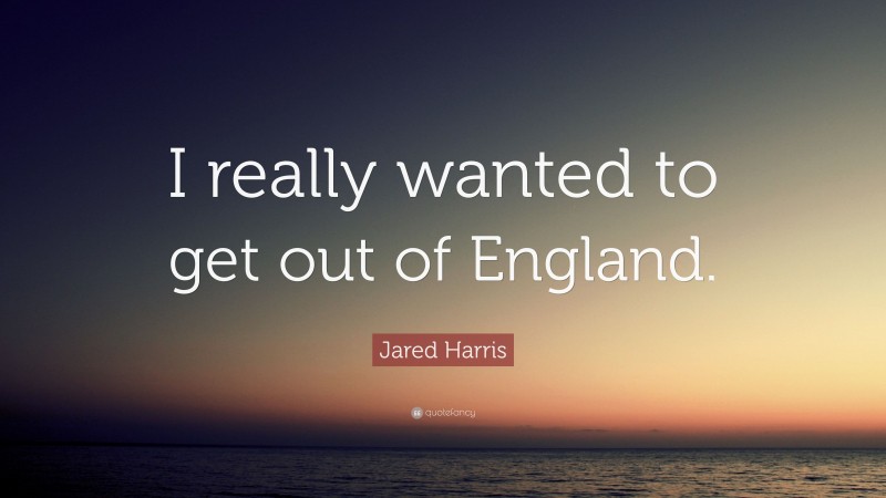 Jared Harris Quote: “I really wanted to get out of England.”