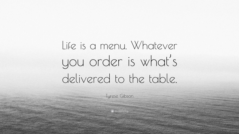 Tyrese Gibson Quote: “Life is a menu. Whatever you order is what’s delivered to the table.”