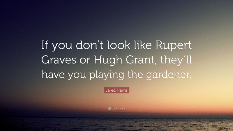 Jared Harris Quote: “If you don’t look like Rupert Graves or Hugh Grant, they’ll have you playing the gardener.”