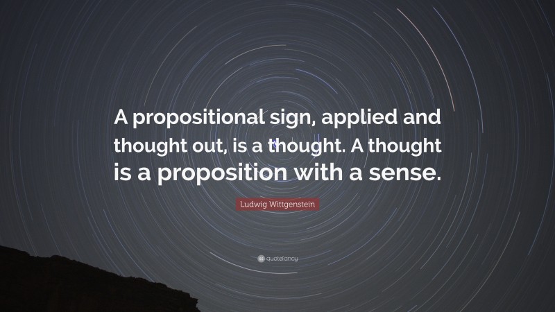 Ludwig Wittgenstein Quote: “A propositional sign, applied and thought out, is a thought. A thought is a proposition with a sense.”