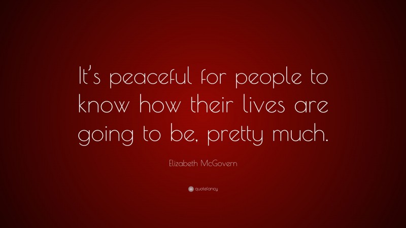 Elizabeth McGovern Quote: “It’s peaceful for people to know how their lives are going to be, pretty much.”