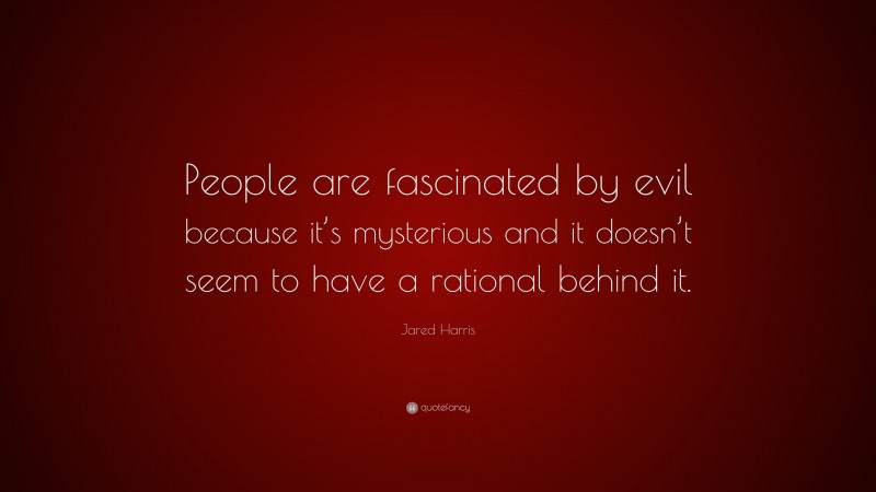 Jared Harris Quote: “People are fascinated by evil because it’s mysterious and it doesn’t seem to have a rational behind it.”