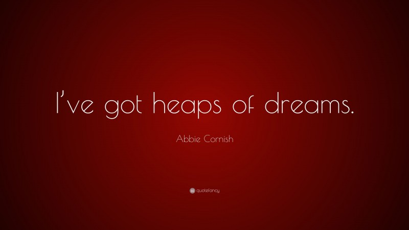 Abbie Cornish Quote: “I’ve got heaps of dreams.”