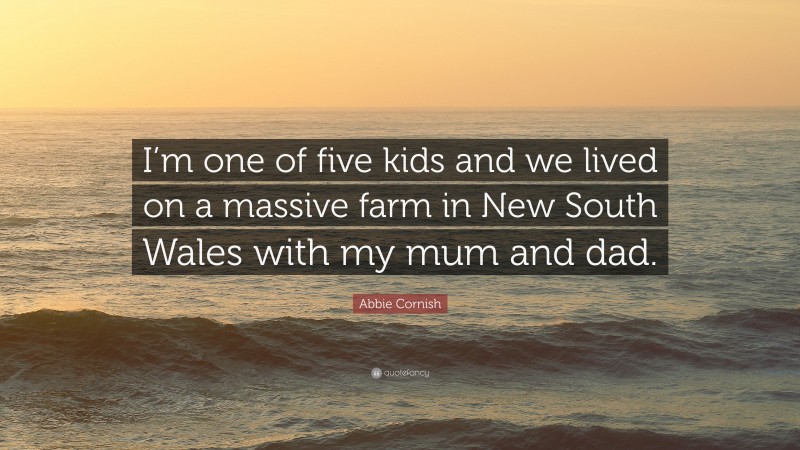 Abbie Cornish Quote: “I’m one of five kids and we lived on a massive farm in New South Wales with my mum and dad.”