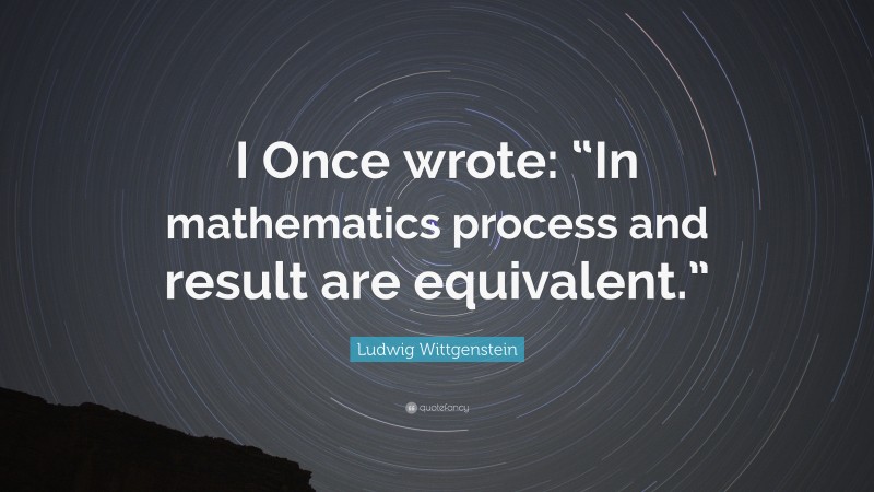 Ludwig Wittgenstein Quote: “I Once wrote: “In mathematics process and result are equivalent.””