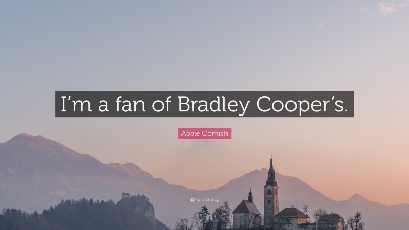 Abbie Cornish Quote: “I’m a fan of Bradley Cooper’s.”