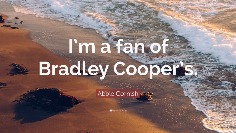 Abbie Cornish Quote: “I’m a fan of Bradley Cooper’s.”