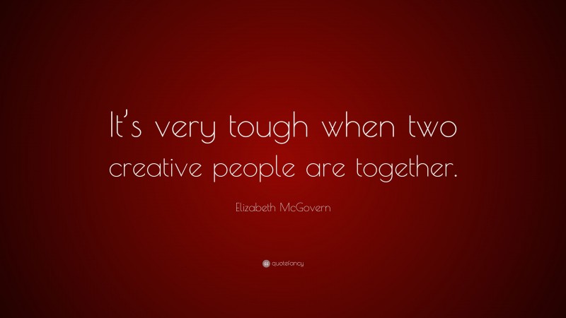 Elizabeth McGovern Quote: “It’s very tough when two creative people are together.”