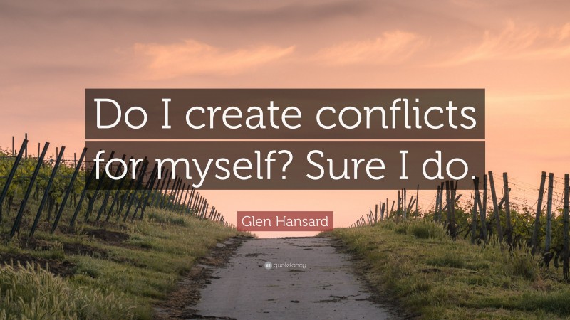 Glen Hansard Quote: “Do I create conflicts for myself? Sure I do.”