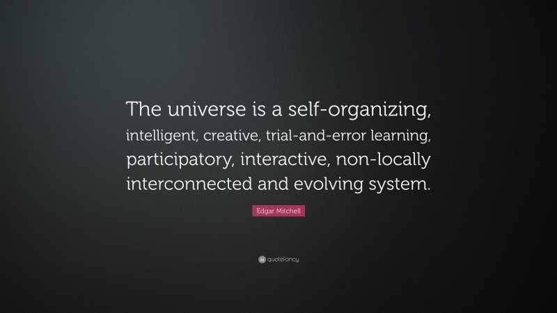 Edgar Mitchell Quote: “The universe is a self-organizing, intelligent, creative, trial-and-error learning, participatory, interactive, non-locally interconnected and evolving system.”