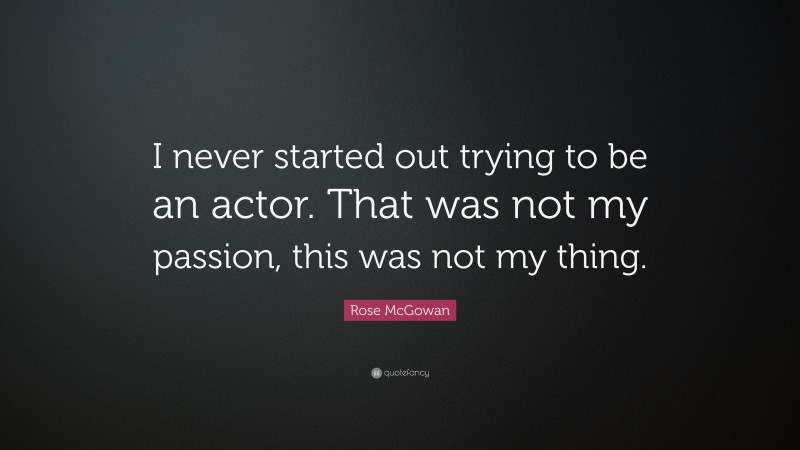 Rose McGowan Quote: “I never started out trying to be an actor. That was not my passion, this was not my thing.”