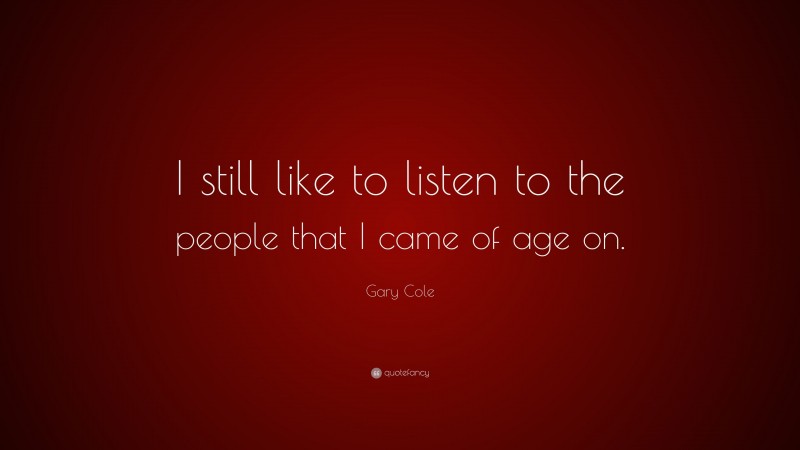 Gary Cole Quote: “I still like to listen to the people that I came of age on.”