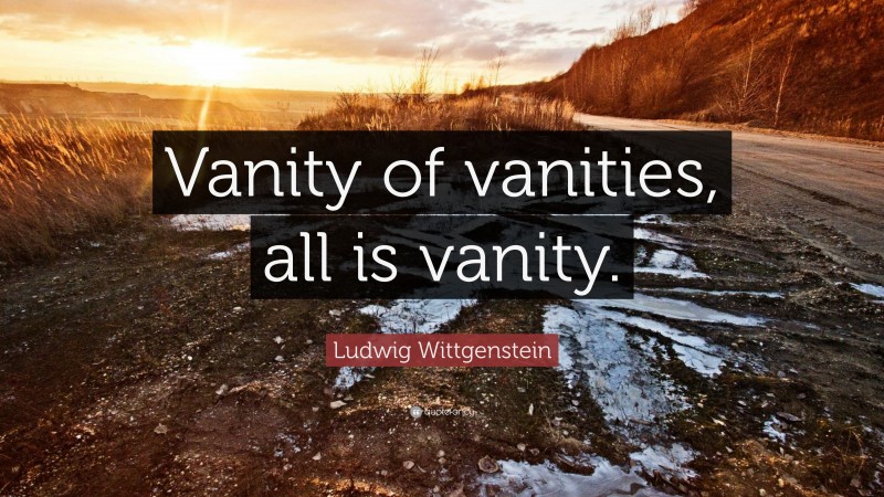 Ludwig Wittgenstein Quote: “Vanity of vanities, all is vanity.”
