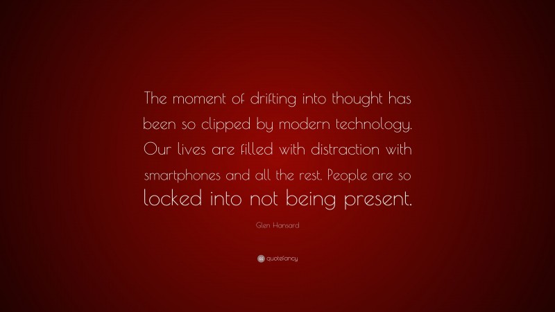 Glen Hansard Quote: “The moment of drifting into thought has been so clipped by modern technology. Our lives are filled with distraction with smartphones and all the rest. People are so locked into not being present.”