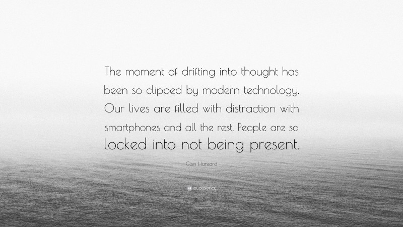 Glen Hansard Quote: “The moment of drifting into thought has been so clipped by modern technology. Our lives are filled with distraction with smartphones and all the rest. People are so locked into not being present.”