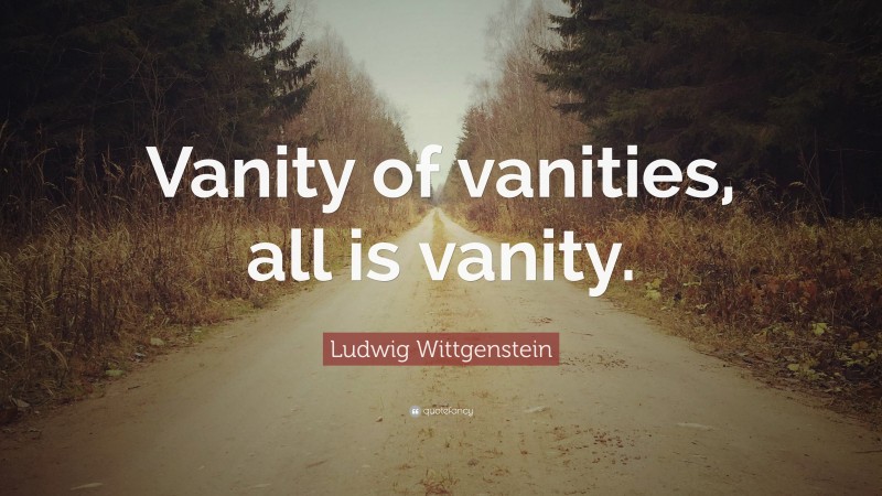 Ludwig Wittgenstein Quote: “Vanity of vanities, all is vanity.”
