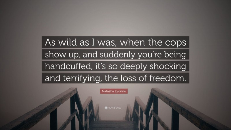 Natasha Lyonne Quote: “As wild as I was, when the cops show up, and suddenly you’re being handcuffed, it’s so deeply shocking and terrifying, the loss of freedom.”