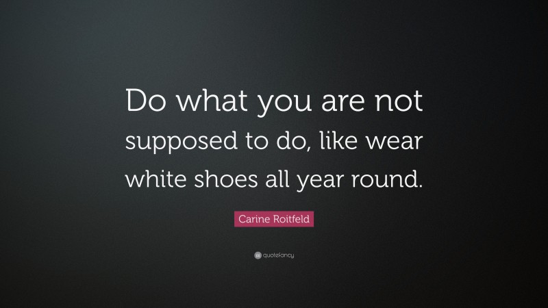 Carine Roitfeld Quote: “Do what you are not supposed to do, like wear white shoes all year round.”
