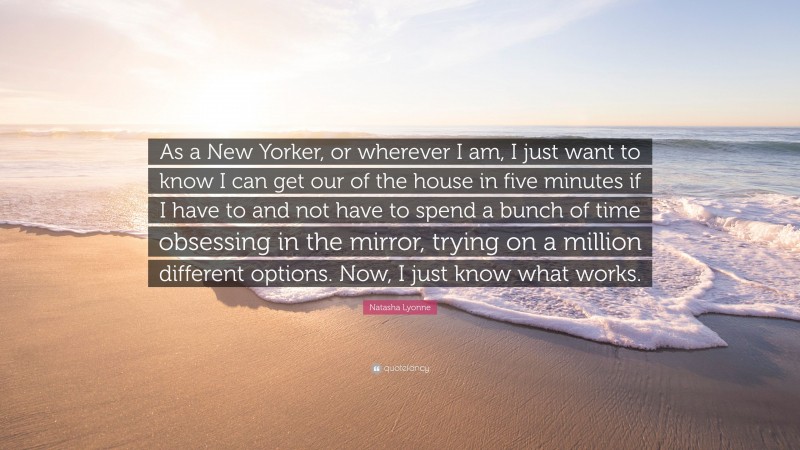 Natasha Lyonne Quote: “As a New Yorker, or wherever I am, I just want to know I can get our of the house in five minutes if I have to and not have to spend a bunch of time obsessing in the mirror, trying on a million different options. Now, I just know what works.”