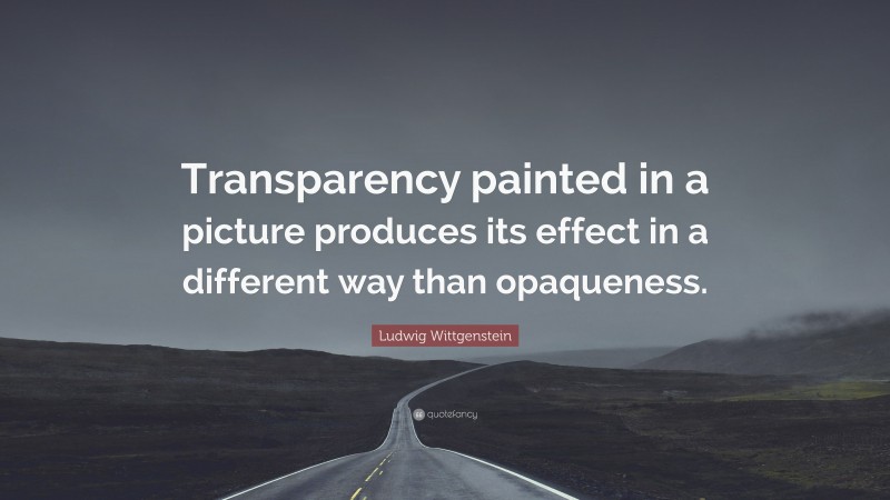 Ludwig Wittgenstein Quote: “Transparency painted in a picture produces its effect in a different way than opaqueness.”