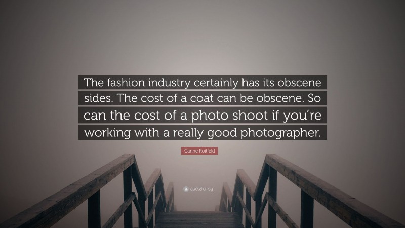 Carine Roitfeld Quote: “The fashion industry certainly has its obscene sides. The cost of a coat can be obscene. So can the cost of a photo shoot if you’re working with a really good photographer.”