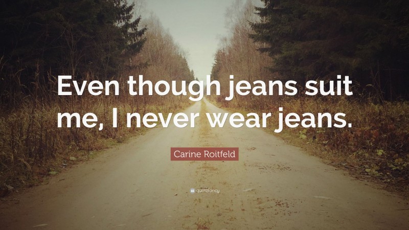 Carine Roitfeld Quote: “Even though jeans suit me, I never wear jeans.”