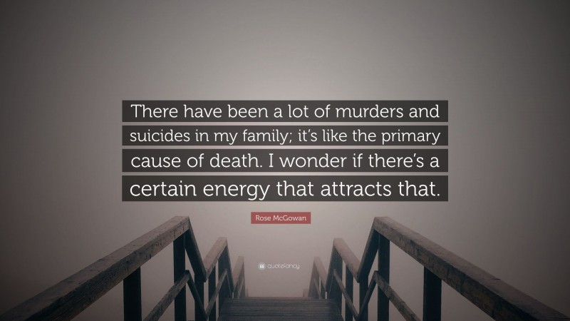 Rose McGowan Quote: “There have been a lot of murders and suicides in my family; it’s like the primary cause of death. I wonder if there’s a certain energy that attracts that.”