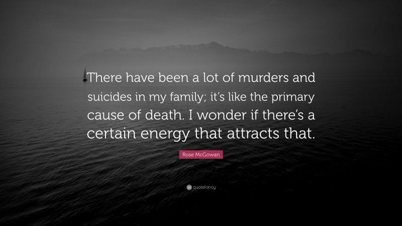 Rose McGowan Quote: “There have been a lot of murders and suicides in my family; it’s like the primary cause of death. I wonder if there’s a certain energy that attracts that.”
