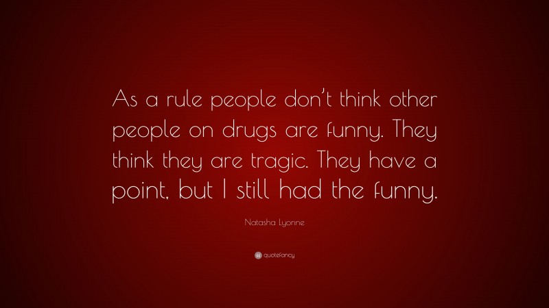 Natasha Lyonne Quote: “As a rule people don’t think other people on drugs are funny. They think they are tragic. They have a point, but I still had the funny.”