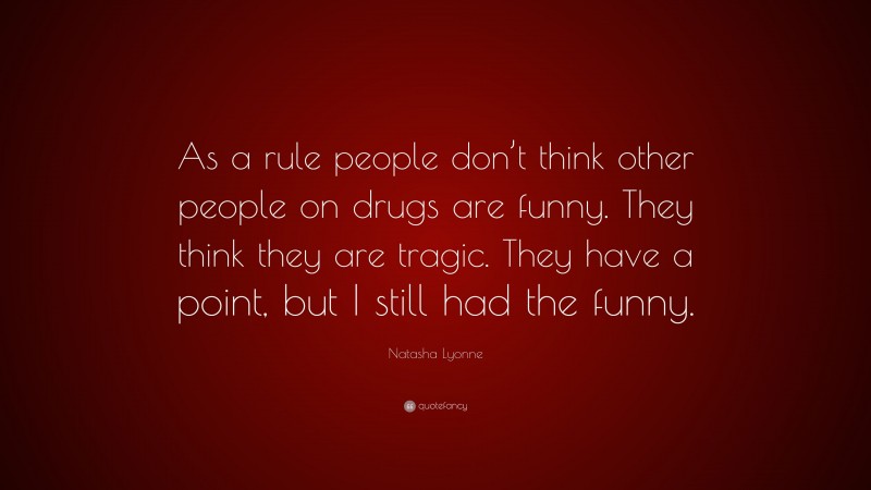 Natasha Lyonne Quote: “As a rule people don’t think other people on drugs are funny. They think they are tragic. They have a point, but I still had the funny.”