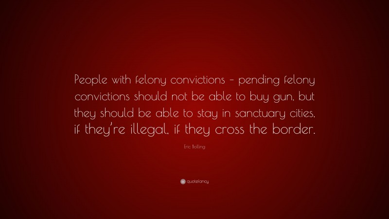 Eric Bolling Quote: “People with felony convictions – pending felony convictions should not be able to buy gun, but they should be able to stay in sanctuary cities, if they’re illegal, if they cross the border.”
