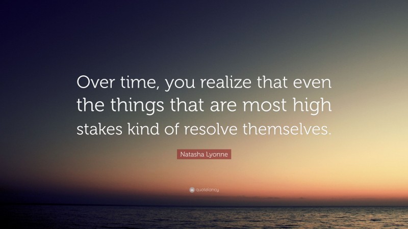 Natasha Lyonne Quote: “Over time, you realize that even the things that are most high stakes kind of resolve themselves.”