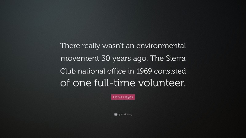 Denis Hayes Quote: “There really wasn’t an environmental movement 30 years ago. The Sierra Club national office in 1969 consisted of one full-time volunteer.”