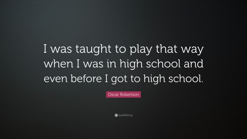 Oscar Robertson Quote: “I was taught to play that way when I was in high school and even before I got to high school.”