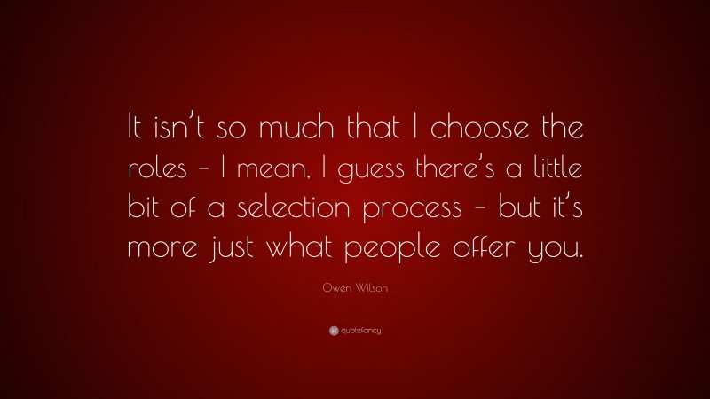 Owen Wilson Quote: “It isn’t so much that I choose the roles – I mean, I guess there’s a little bit of a selection process – but it’s more just what people offer you.”