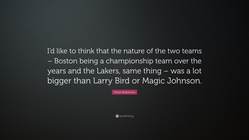 Oscar Robertson Quote: “I’d like to think that the nature of the two teams – Boston being a championship team over the years and the Lakers, same thing – was a lot bigger than Larry Bird or Magic Johnson.”