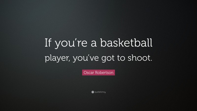 Oscar Robertson Quote: “If you’re a basketball player, you’ve got to shoot.”