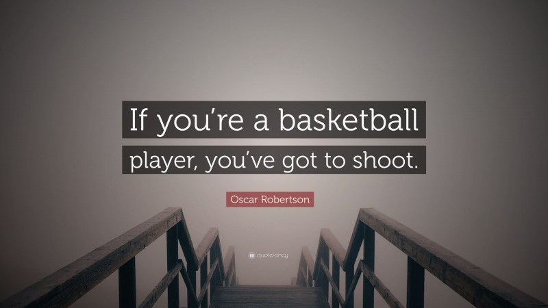 Oscar Robertson Quote: “If you’re a basketball player, you’ve got to shoot.”