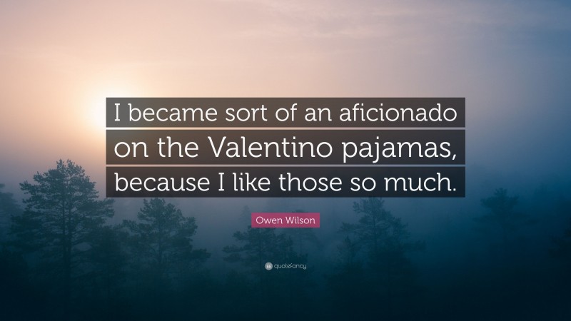 Owen Wilson Quote: “I became sort of an aficionado on the Valentino pajamas, because I like those so much.”