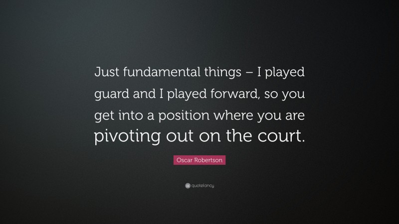 Oscar Robertson Quote: “Just fundamental things – I played guard and I played forward, so you get into a position where you are pivoting out on the court.”