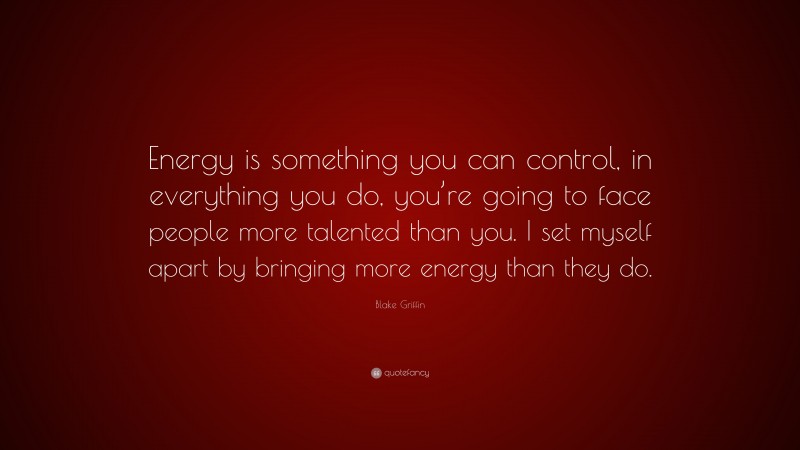Blake Griffin Quote: “Energy is something you can control, in everything you do, you’re going to face people more talented than you. I set myself apart by bringing more energy than they do.”