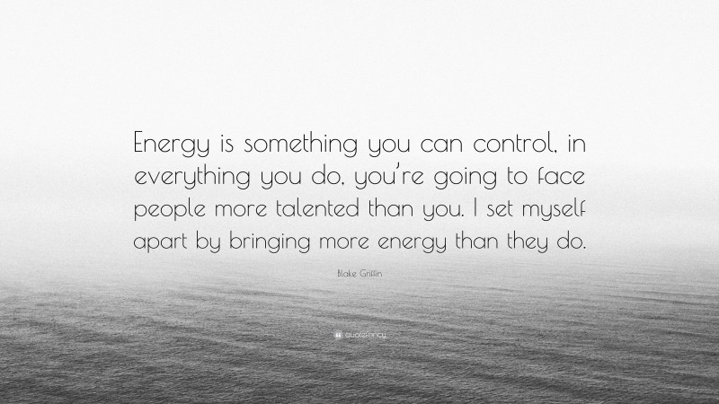 Blake Griffin Quote: “Energy is something you can control, in everything you do, you’re going to face people more talented than you. I set myself apart by bringing more energy than they do.”