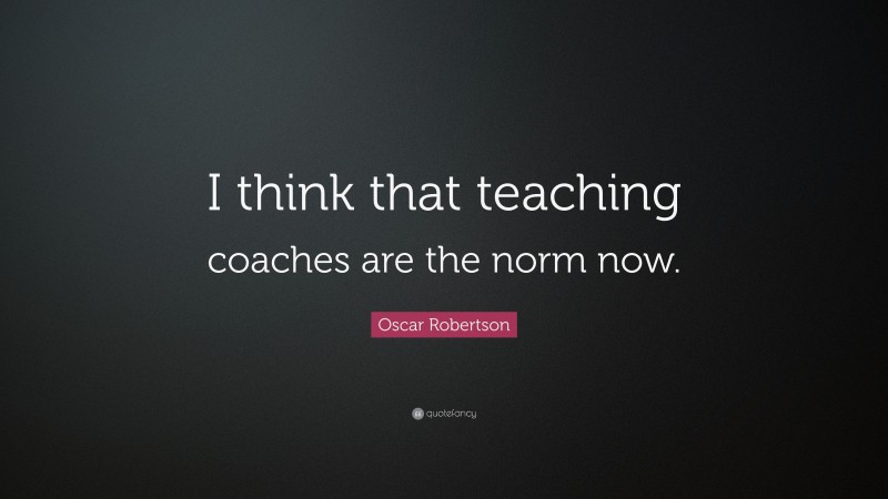 Oscar Robertson Quote: “I think that teaching coaches are the norm now.”