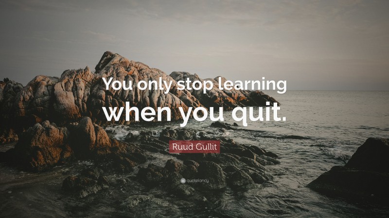 Ruud Gullit Quote: “You only stop learning when you quit.”
