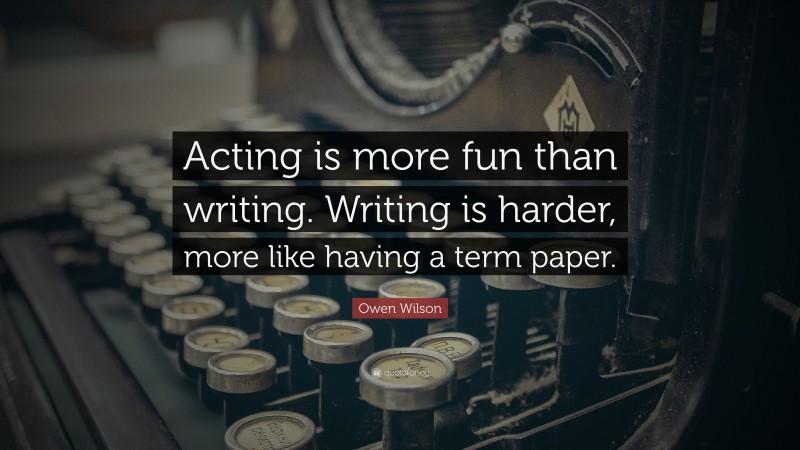 Owen Wilson Quote: “Acting is more fun than writing. Writing is harder, more like having a term paper.”