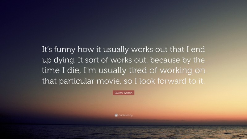 Owen Wilson Quote: “It’s funny how it usually works out that I end up dying. It sort of works out, because by the time I die, I’m usually tired of working on that particular movie, so I look forward to it.”