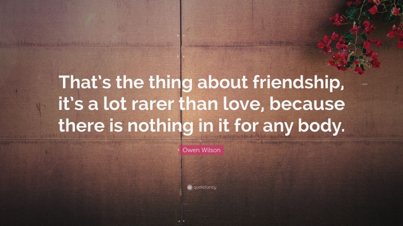 Owen Wilson Quote: “That’s the thing about friendship, it’s a lot rarer than love, because there is nothing in it for any body.”
